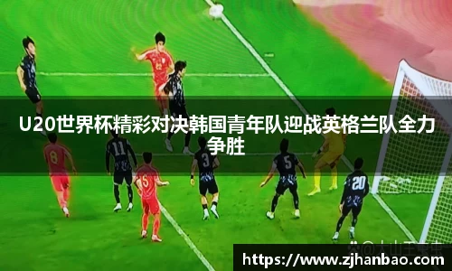 U20世界杯精彩对决韩国青年队迎战英格兰队全力争胜