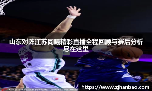 山东对阵江苏同曦精彩直播全程回顾与赛后分析尽在这里